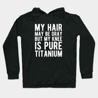 Knee Surgery - My hair may be gray but my knee is pure titanium w Hoodie